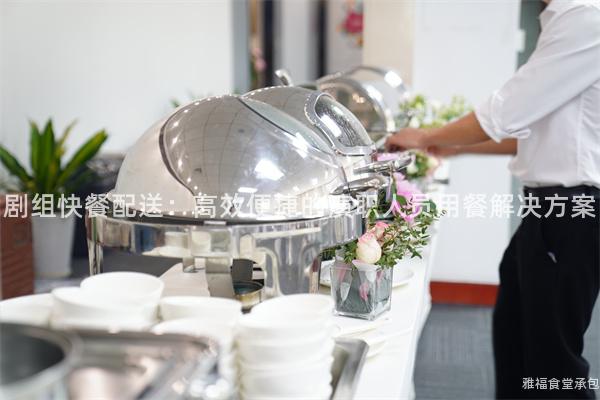 劇組快餐配送:高效便捷的演職人員用餐解決方案