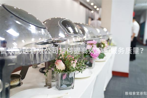 餐飲配送有限公司如何提高效率和服務(wù)質(zhì)量?