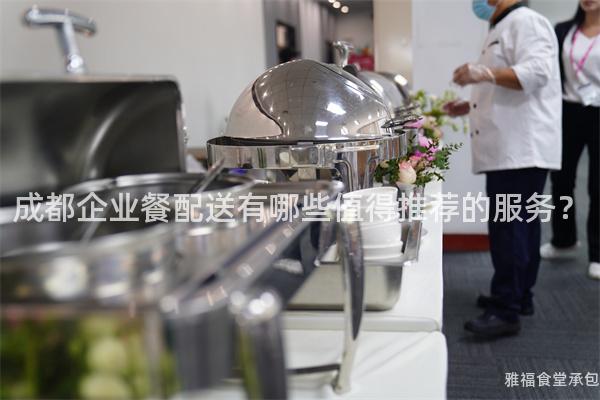 成都企業(yè)餐配送有哪些值得推薦的服務(wù)？
