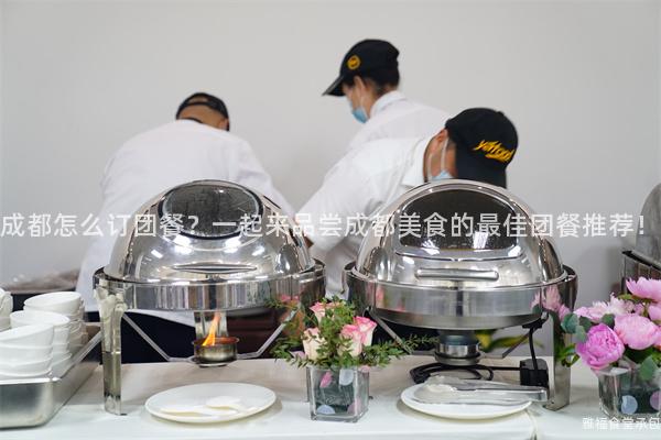 成都怎么訂團(tuán)餐？一起來品嘗成都美食的最佳團(tuán)餐推薦！