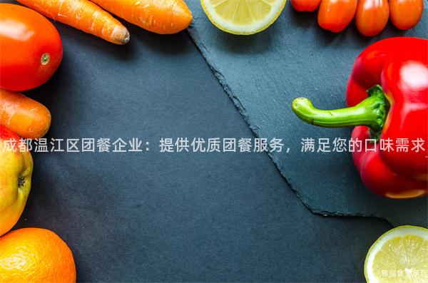 成都溫江區(qū)團(tuán)餐企業(yè)：提供優(yōu)質(zhì)團(tuán)餐服務(wù)，滿足您的口味需求