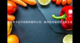 成都青羊區(qū)中央廚房餐飲公司：提供優(yōu)質服務的美食天堂