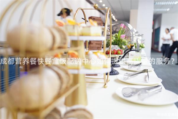 成都營(yíng)養(yǎng)餐快餐盒飯配送中心如何提供高質(zhì)量的服務(wù)？